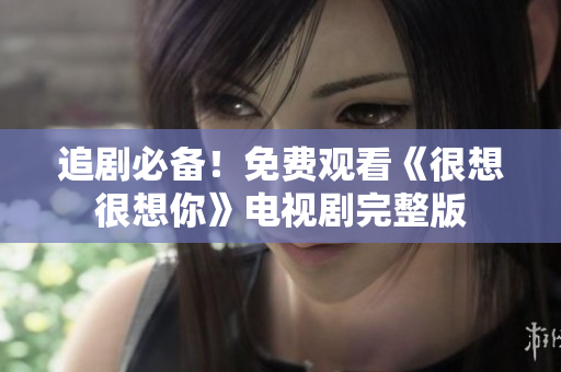 追剧必备！免费观看《很想很想你》电视剧完整版