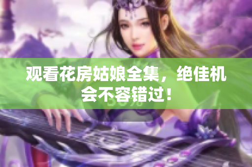 观看花房姑娘全集，绝佳机会不容错过！