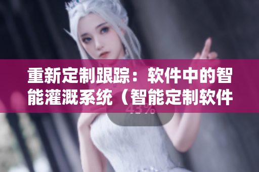 重新定制跟踪：软件中的智能灌溉系统（智能定制软件的灌溉技术）