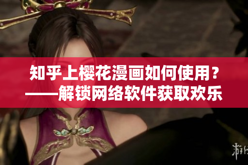 知乎上樱花漫画如何使用？——解锁网络软件获取欢乐动漫！