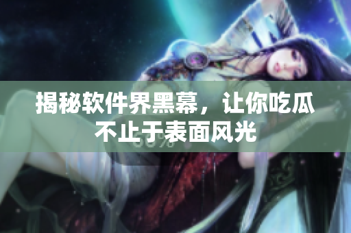 揭秘软件界黑幕，让你吃瓜不止于表面风光