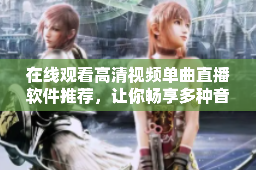 在线观看高清视频单曲直播软件推荐，让你畅享多种音乐风格！