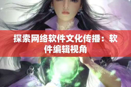 探索网络软件文化传播：软件编辑视角