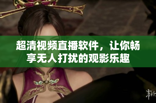 超清视频直播软件，让你畅享无人打扰的观影乐趣