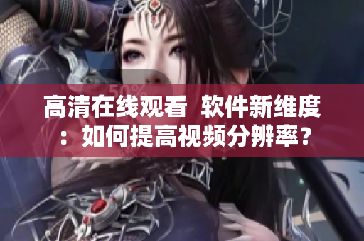 高清在线观看  软件新维度：如何提高视频分辨率？