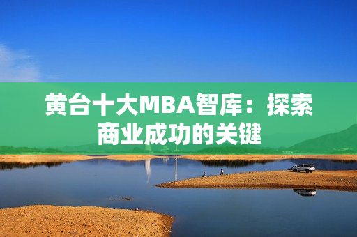 黄台十大MBA智库：探索商业成功的关键