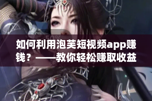 如何利用泡芙短视频app赚钱？——教你轻松赚取收益！