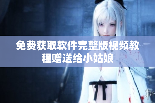 免费获取软件完整版视频教程赠送给小姑娘