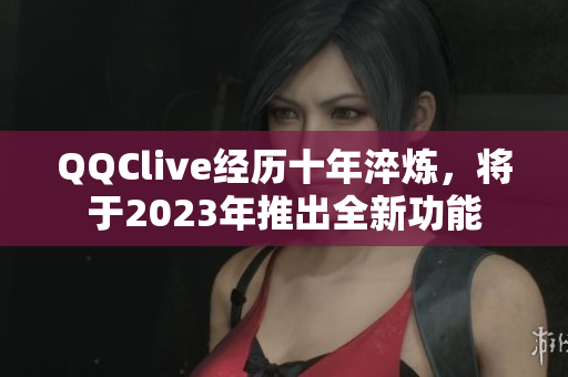 QQClive经历十年淬炼，将于2023年推出全新功能