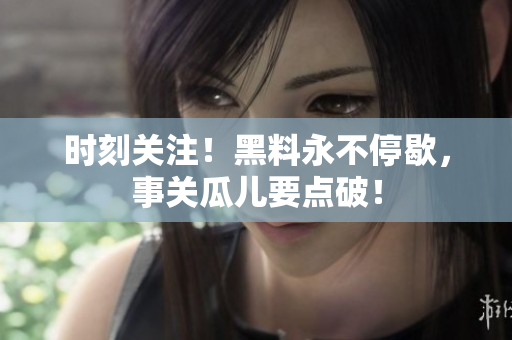 时刻关注！黑料永不停歇，事关瓜儿要点破！