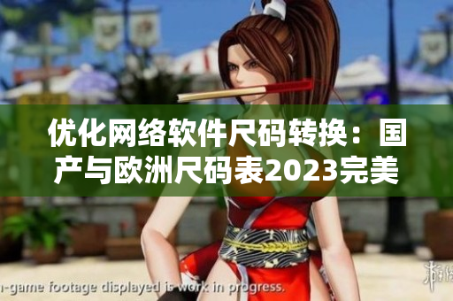 优化网络软件尺码转换：国产与欧洲尺码表2023完美匹配