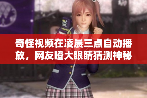 奇怪视频在凌晨三点自动播放，网友瞪大眼睛猜测神秘原因