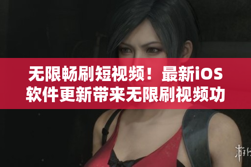 无限畅刷短视频！最新iOS软件更新带来无限刷视频功能！