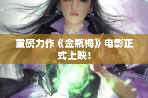 重磅力作《金瓶梅》电影正式上映！