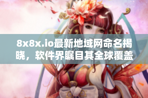 8x8x.io最新地域网命名揭晓，软件界瞩目其全球覆盖能力