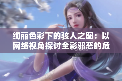 绚丽色彩下的骇人之图：以网络视角探讨全彩邪恶的危害