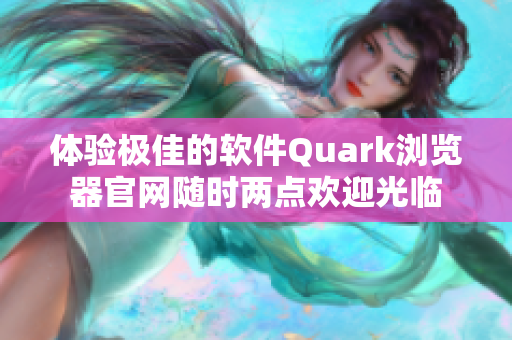 体验极佳的软件Quark浏览器官网随时两点欢迎光临