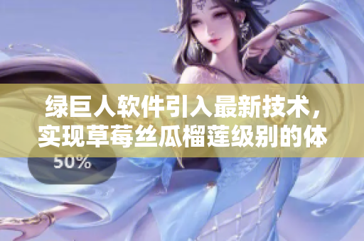 绿巨人软件引入最新技术，实现草莓丝瓜榴莲级别的体验！