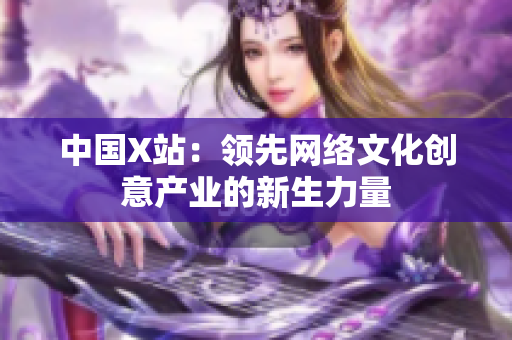 中国X站：领先网络文化创意产业的新生力量