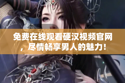 免费在线观看硬汉视频官网，尽情畅享男人的魅力！
