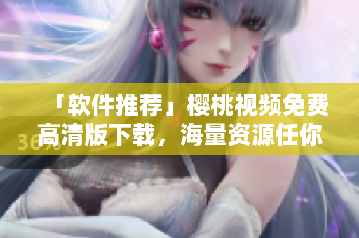 「软件推荐」樱桃视频免费高清版下载，海量资源任你观看！