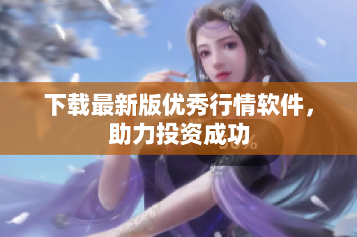 下载最新版优秀行情软件，助力投资成功