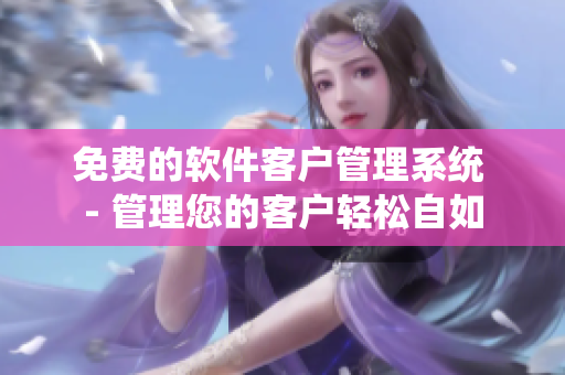 免费的软件客户管理系统 - 管理您的客户轻松自如