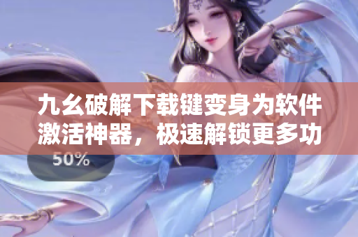 九幺破解下载键变身为软件激活神器，极速解锁更多功能！