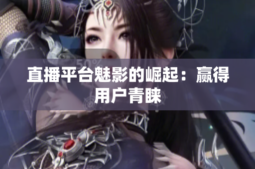直播平台魅影的崛起：赢得用户青睐