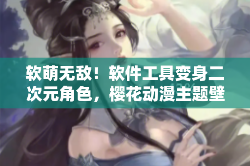 软萌无敌！软件工具变身二次元角色，樱花动漫主题壁纸大放送！