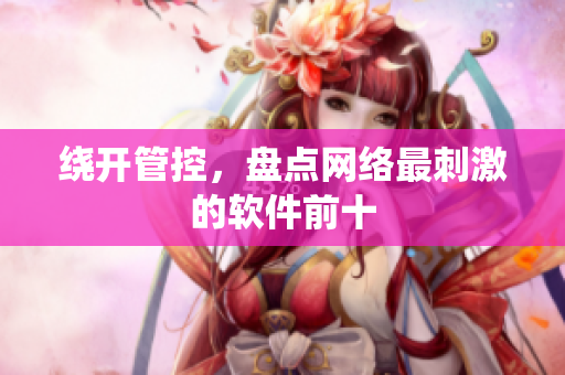 绕开管控，盘点网络最刺激的软件前十