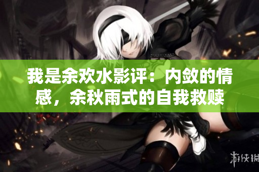 我是余欢水影评：内敛的情感，余秋雨式的自我救赎