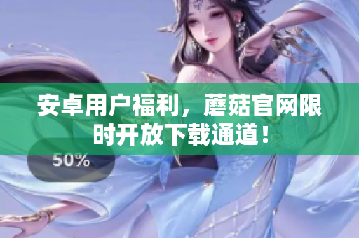 安卓用户福利，蘑菇官网限时开放下载通道！
