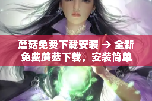 蘑菇免费下载安装 → 全新免费蘑菇下载，安装简单