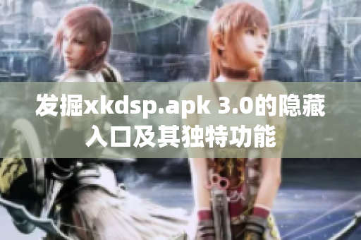 发掘xkdsp.apk 3.0的隐藏入口及其独特功能