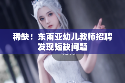 稀缺！东南亚幼儿教师招聘发现短缺问题