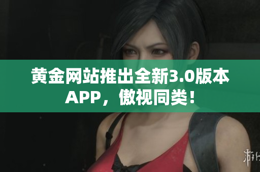 黄金网站推出全新3.0版本APP，傲视同类！