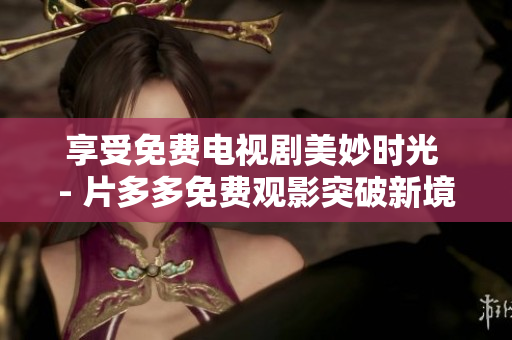 享受免费电视剧美妙时光 - 片多多免费观影突破新境界