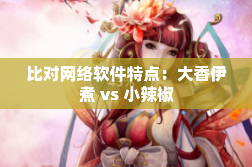 比对网络软件特点：大香伊煮 vs 小辣椒