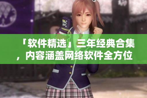 「软件精选」三年经典合集，内容涵盖网络软件全方位！