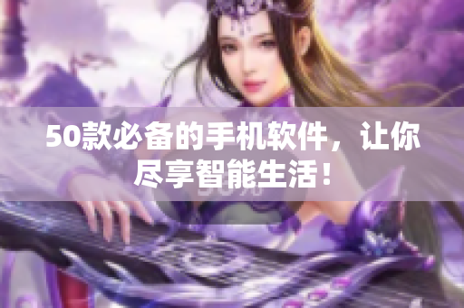 50款必备的手机软件，让你尽享智能生活！