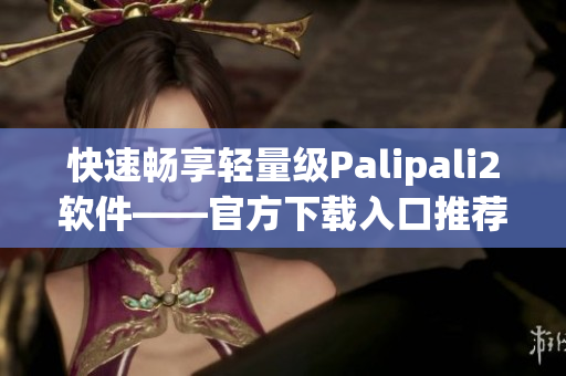 快速畅享轻量级Palipali2软件——官方下载入口推荐