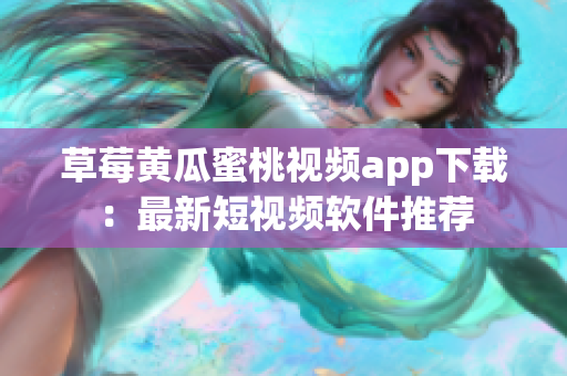 草莓黄瓜蜜桃视频app下载：最新短视频软件推荐