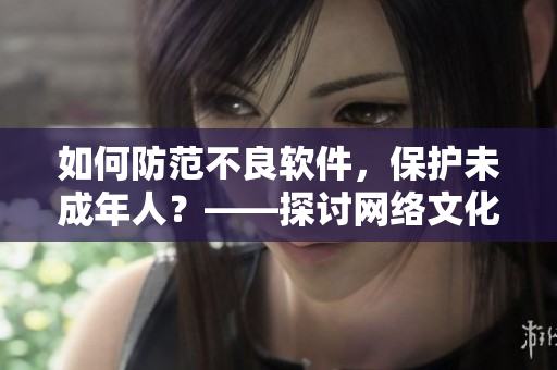 如何防范不良软件，保护未成年人？——探讨网络文化建设