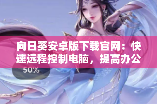 向日葵安卓版下载官网：快速远程控制电脑，提高办公效率