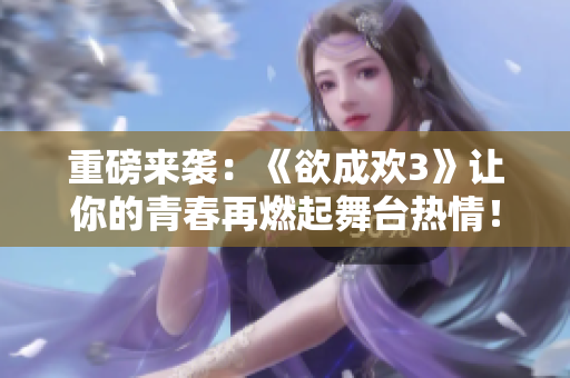 重磅来袭：《欲成欢3》让你的青春再燃起舞台热情！