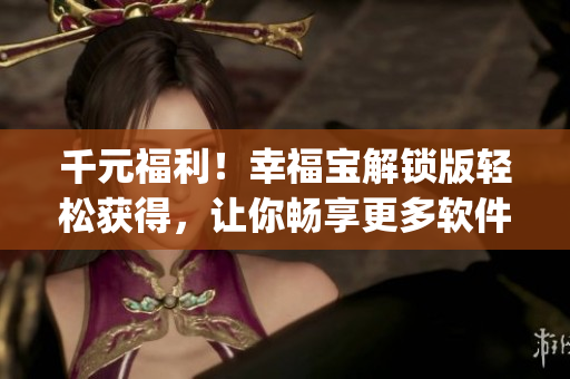 千元福利！幸福宝解锁版轻松获得，让你畅享更多软件功能(1)