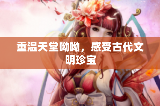 重温天堂呦呦，感受古代文明珍宝