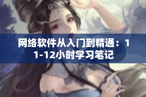 网络软件从入门到精通：11-12小时学习笔记