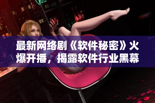 最新网络剧《软件秘密》火爆开播，揭露软件行业黑幕